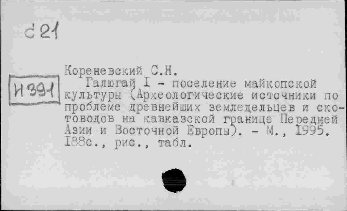 ﻿Кореневский С.Н.
Галюгай I - поселение майкопской культуры (Археологические источники по проблеме древнейших земледельцев и око товодов на кавказской границе Пеоедней Азии и Восточной Европы). - М., 1995. 188с., рис., табл.